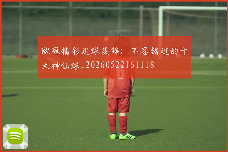 欧冠精彩进球集锦:不容错过的十大神仙球_20260522161118