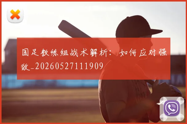 国足教练组战术解析:如何应对强敌_20260527111909