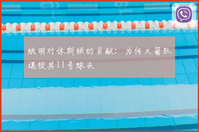姚明对休斯顿的贡献：为何火箭队退役其11号球衣