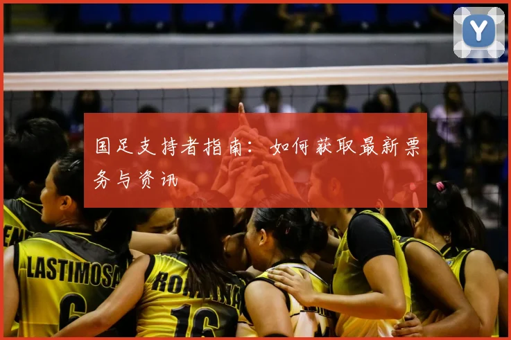 国足支持者指南:如何获取最新票务与资讯