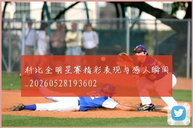科比全明星赛精彩表现与感人瞬间_20260528193602