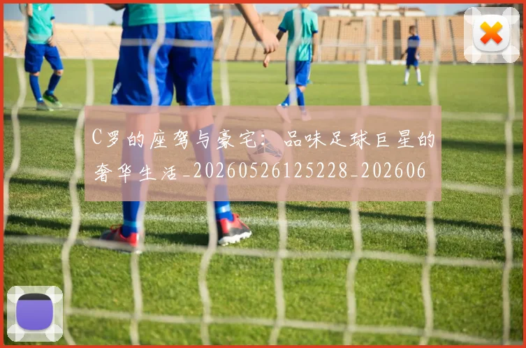 C罗的座驾与豪宅：品味足球巨星的奢华生活_20260526125228_20260606165453