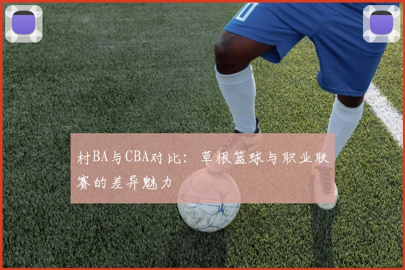 村BA与CBA对比：草根篮球与职业联赛的差异魅力