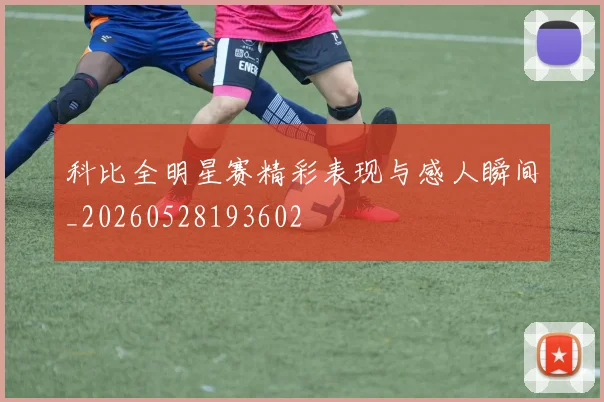 科比全明星赛精彩表现与感人瞬间_20260528193602