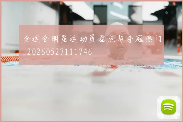 全运会明星运动员盘点与夺冠热门_20260527111746