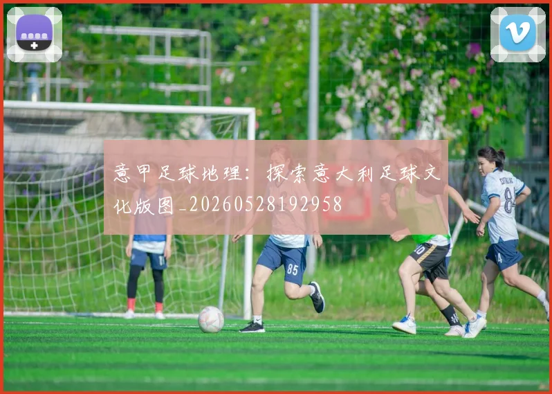 意甲足球地理：探索意大利足球文化版图_20260528192958