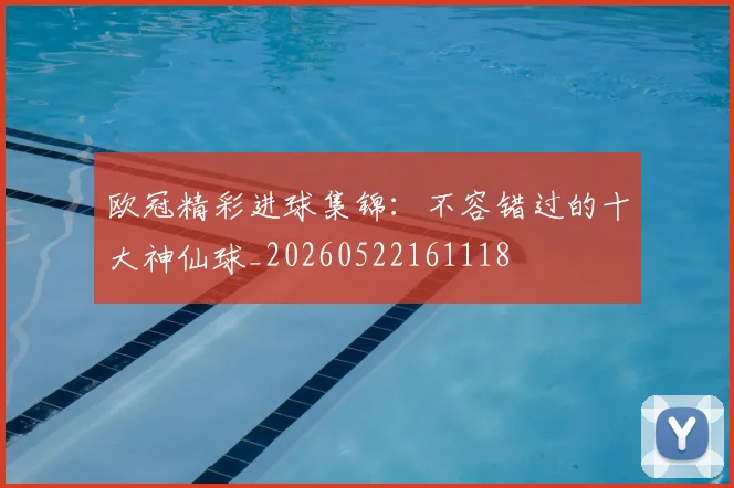 欧冠精彩进球集锦:不容错过的十大神仙球_20260522161118