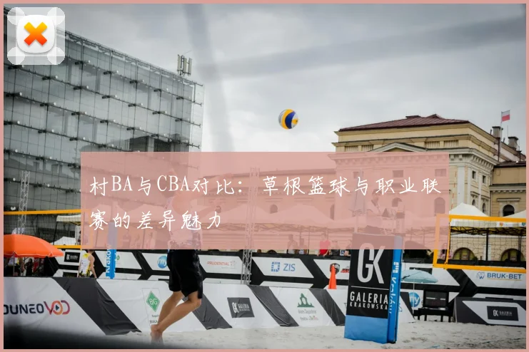 村BA与CBA对比：草根篮球与职业联赛的差异魅力