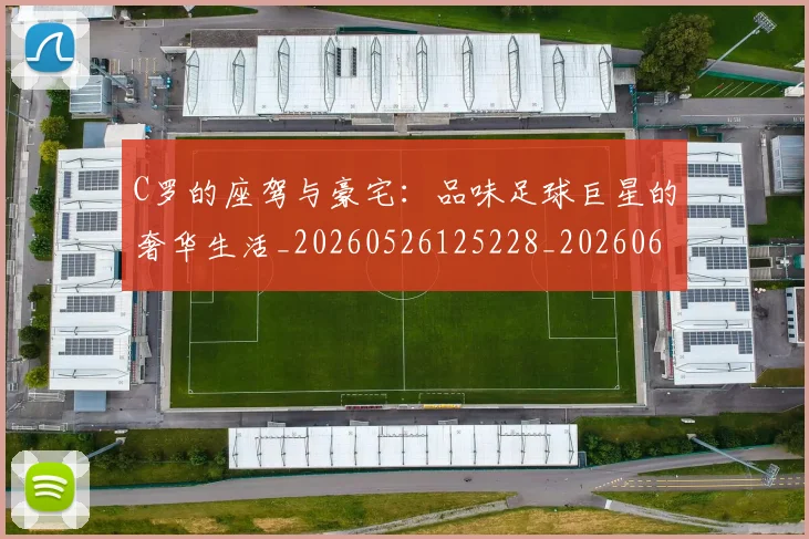 C罗的座驾与豪宅：品味足球巨星的奢华生活_20260526125228_20260606165453