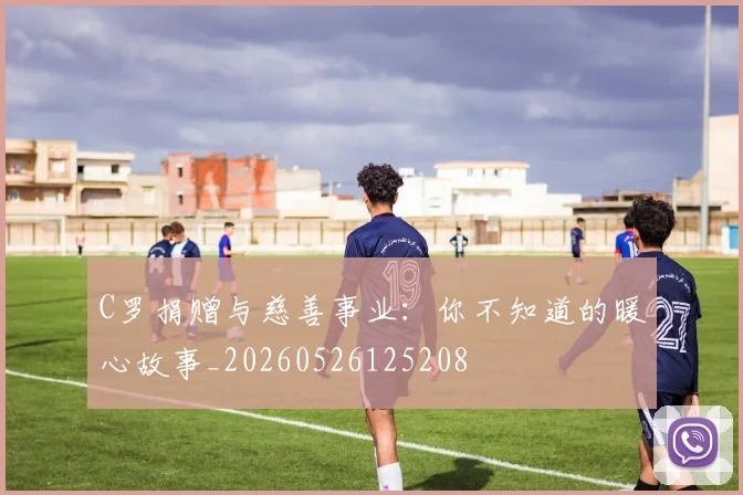 C罗捐赠与慈善事业:你不知道的暖心故事_20260526125208