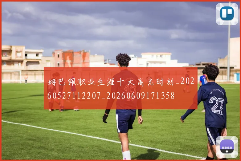 姆巴佩职业生涯十大高光时刻_20260527112207_20260609171358