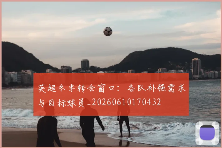 英超冬季转会窗口:各队补强需求与目标球员_20260610170432