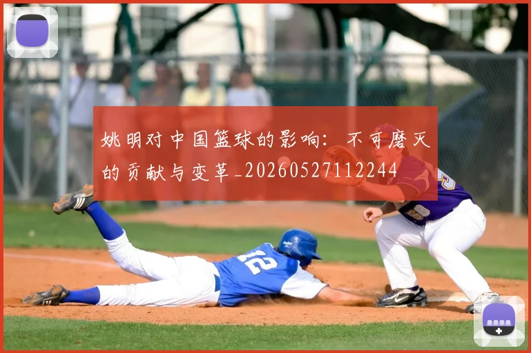 姚明对中国篮球的影响：不可磨灭的贡献与变革_20260527112244
