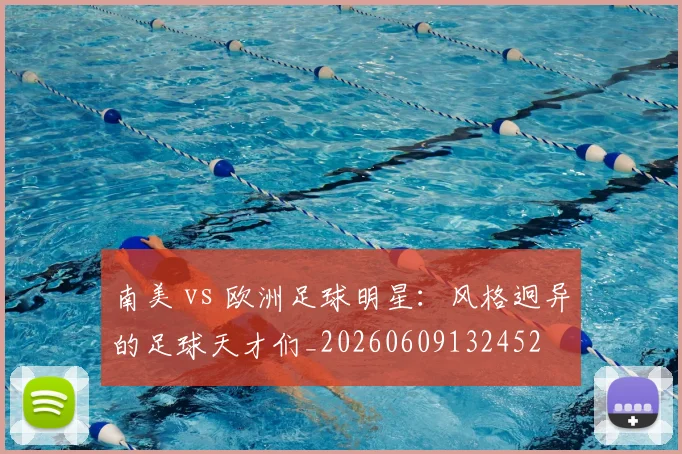 南美 vs 欧洲足球明星:风格迥异的足球天才们_20260609132452