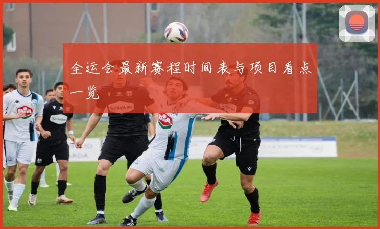 全运会最新赛程时间表与项目看点一览