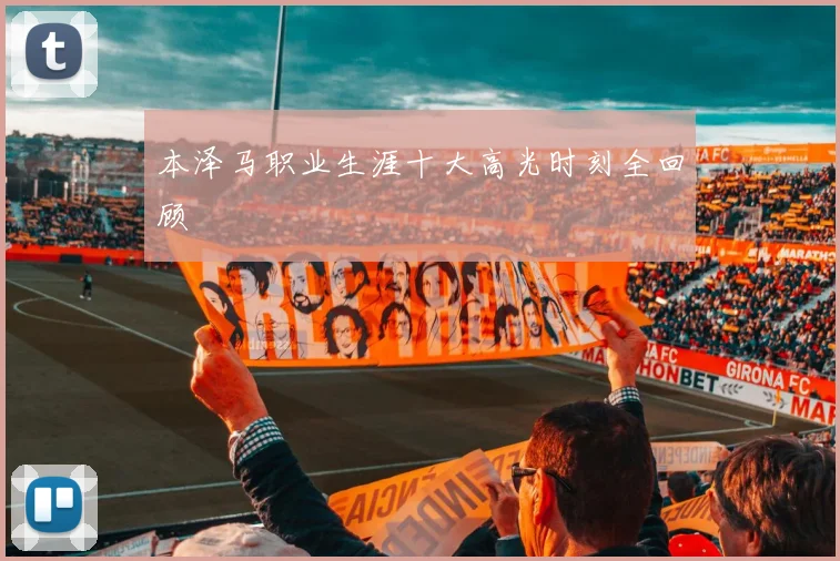 本泽马职业生涯十大高光时刻全回顾