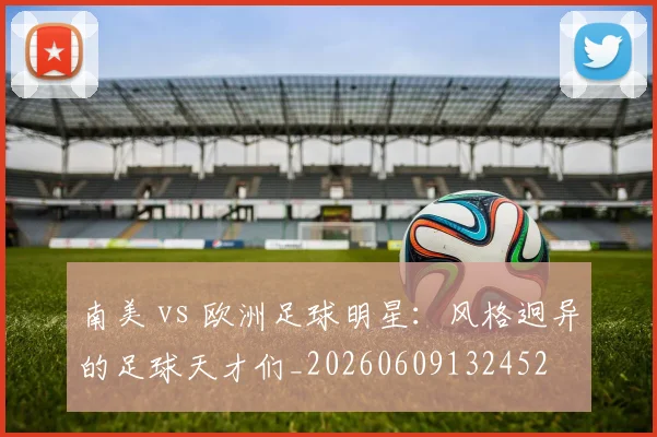 南美 vs 欧洲足球明星:风格迥异的足球天才们_20260609132452